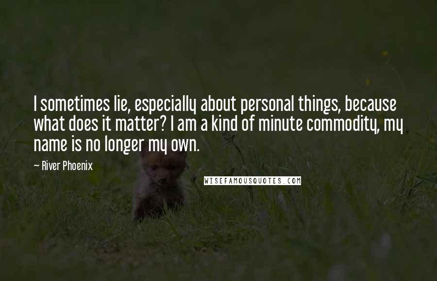 River Phoenix Quotes: I sometimes lie, especially about personal things, because what does it matter? I am a kind of minute commodity, my name is no longer my own.