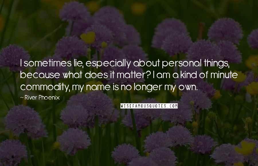 River Phoenix Quotes: I sometimes lie, especially about personal things, because what does it matter? I am a kind of minute commodity, my name is no longer my own.