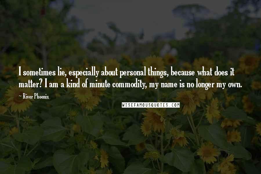 River Phoenix Quotes: I sometimes lie, especially about personal things, because what does it matter? I am a kind of minute commodity, my name is no longer my own.