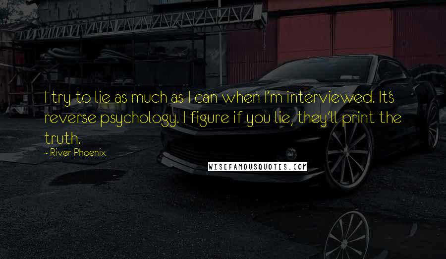 River Phoenix Quotes: I try to lie as much as I can when I'm interviewed. It's reverse psychology. I figure if you lie, they'll print the truth.