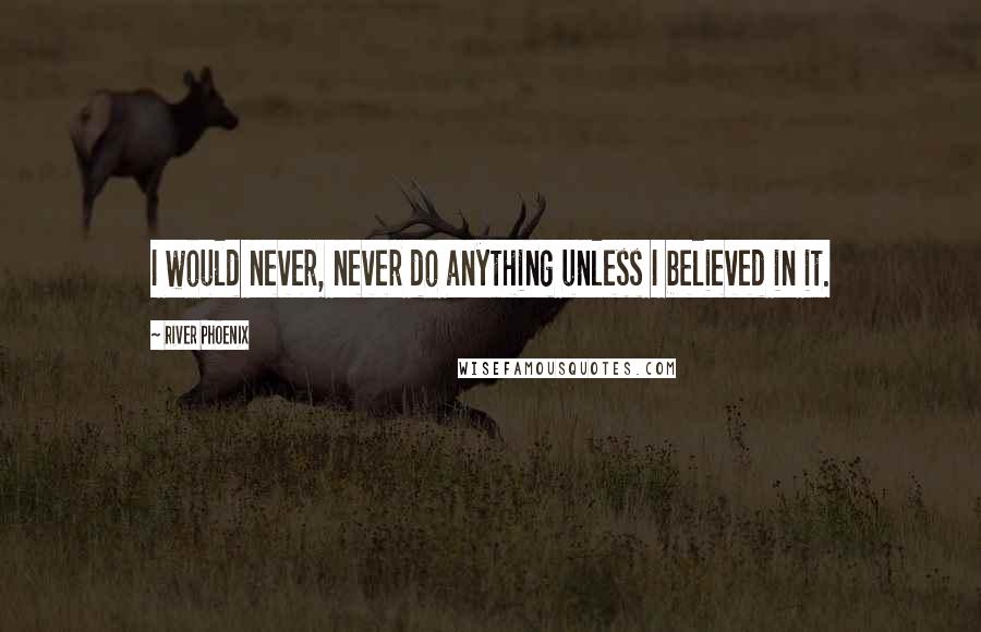 River Phoenix Quotes: I would never, never do anything unless I believed in it.