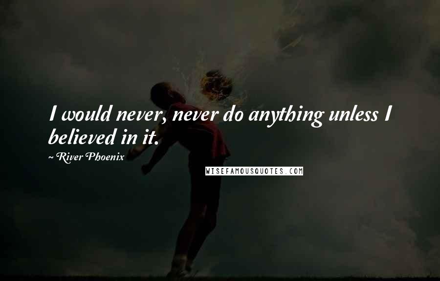 River Phoenix Quotes: I would never, never do anything unless I believed in it.