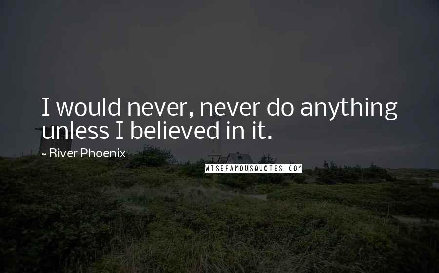 River Phoenix Quotes: I would never, never do anything unless I believed in it.