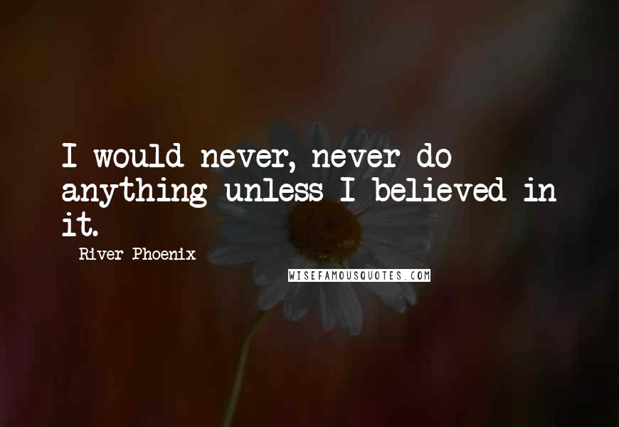 River Phoenix Quotes: I would never, never do anything unless I believed in it.