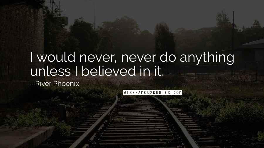 River Phoenix Quotes: I would never, never do anything unless I believed in it.