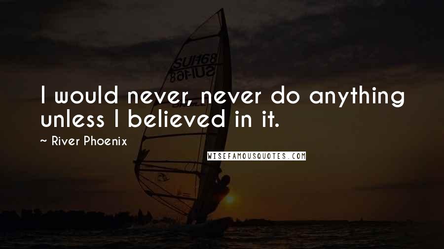 River Phoenix Quotes: I would never, never do anything unless I believed in it.