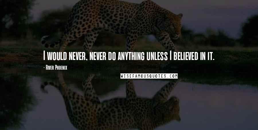 River Phoenix Quotes: I would never, never do anything unless I believed in it.