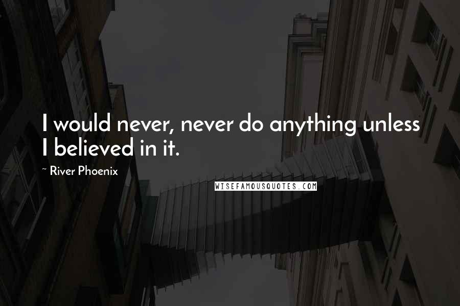 River Phoenix Quotes: I would never, never do anything unless I believed in it.