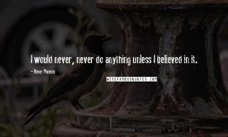 River Phoenix Quotes: I would never, never do anything unless I believed in it.