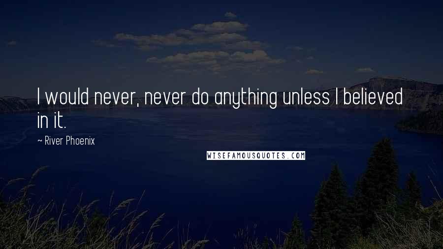 River Phoenix Quotes: I would never, never do anything unless I believed in it.