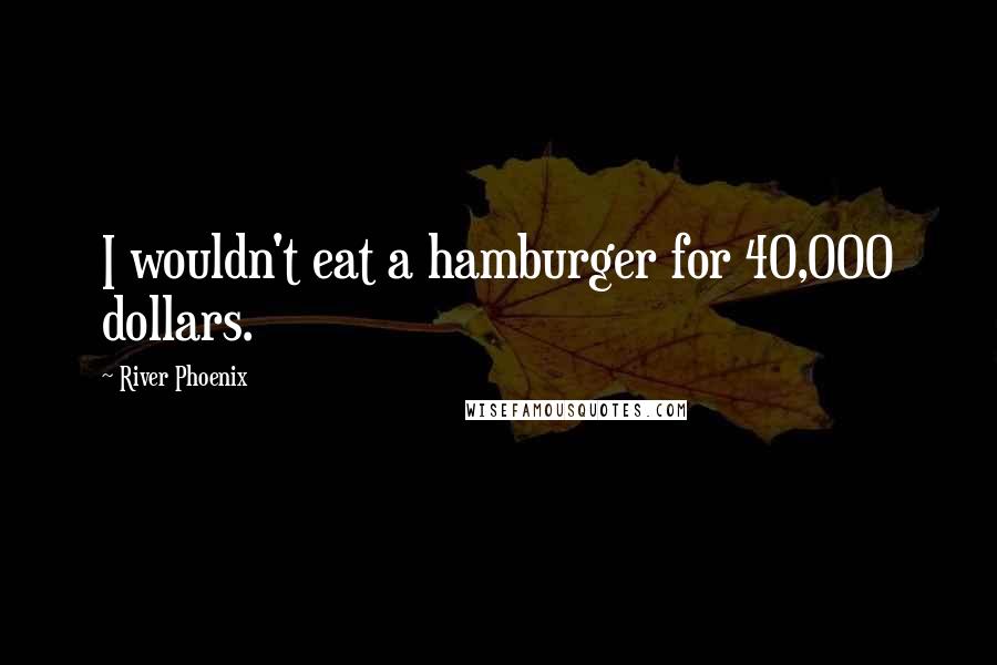 River Phoenix Quotes: I wouldn't eat a hamburger for 40,000 dollars.