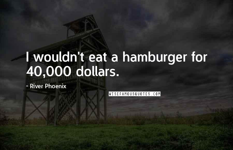 River Phoenix Quotes: I wouldn't eat a hamburger for 40,000 dollars.