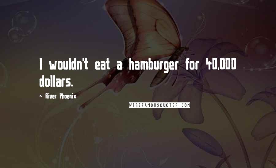 River Phoenix Quotes: I wouldn't eat a hamburger for 40,000 dollars.