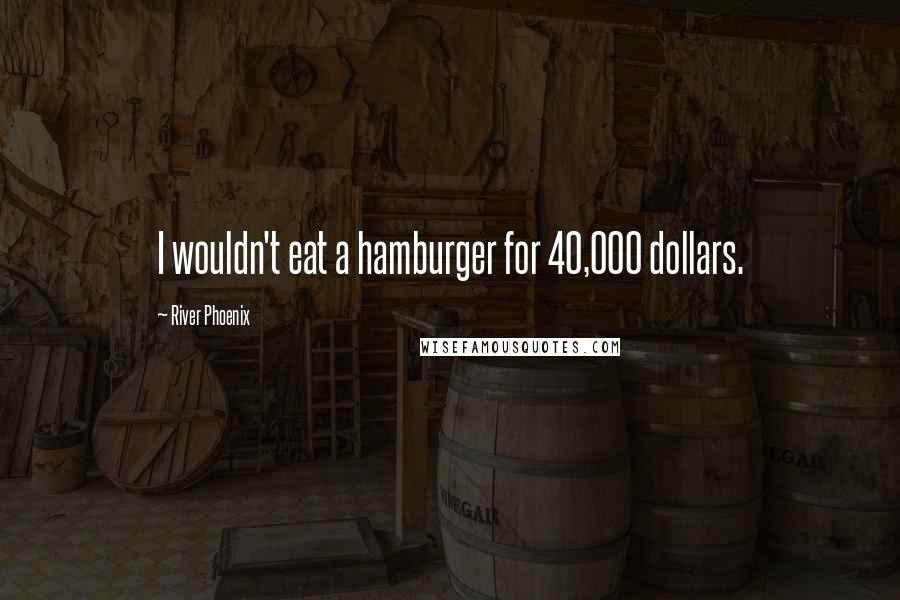 River Phoenix Quotes: I wouldn't eat a hamburger for 40,000 dollars.