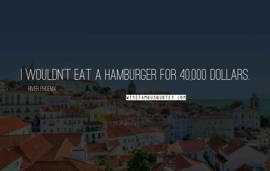 River Phoenix Quotes: I wouldn't eat a hamburger for 40,000 dollars.