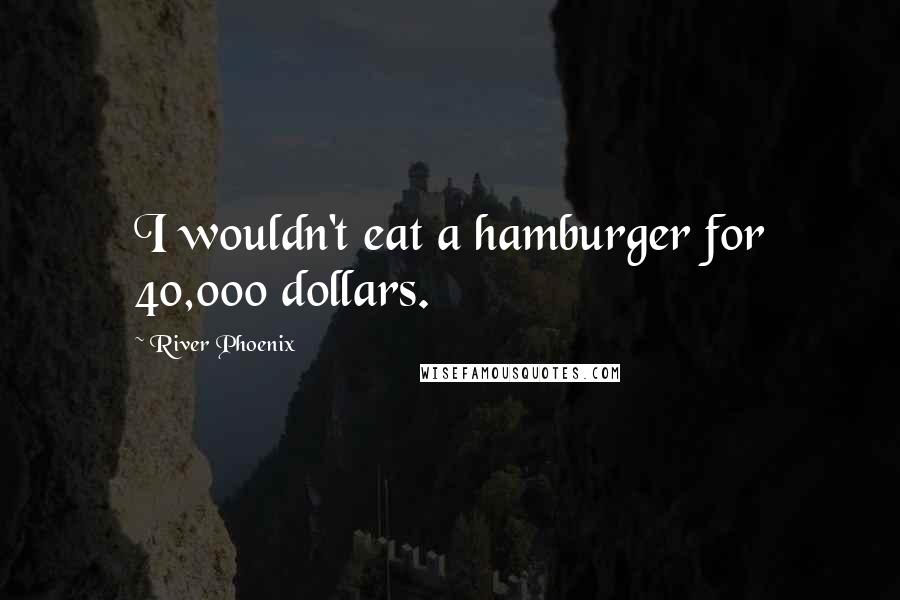 River Phoenix Quotes: I wouldn't eat a hamburger for 40,000 dollars.