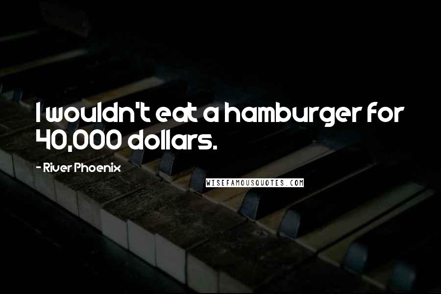 River Phoenix Quotes: I wouldn't eat a hamburger for 40,000 dollars.