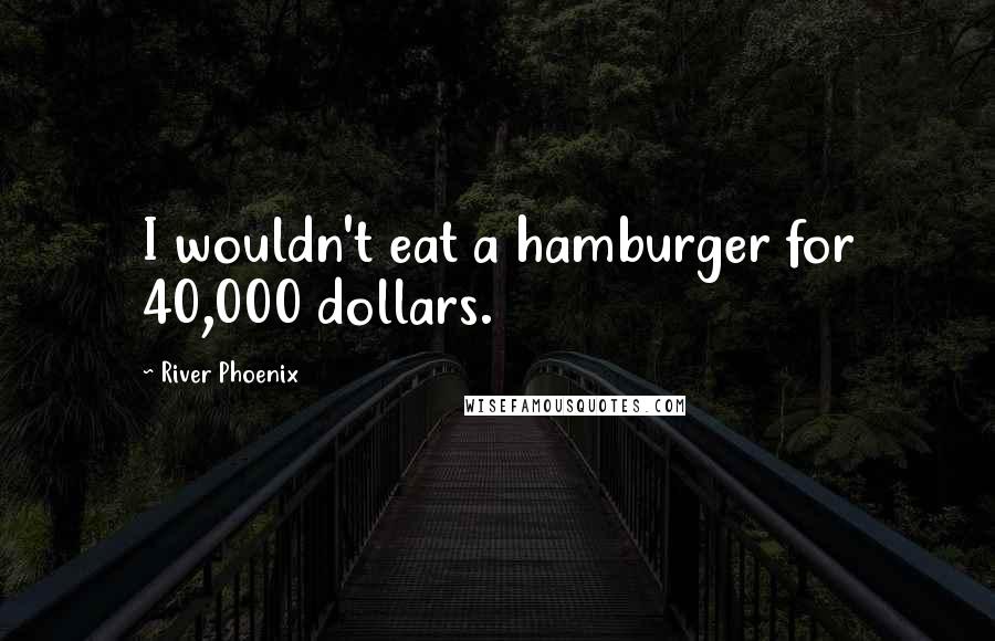 River Phoenix Quotes: I wouldn't eat a hamburger for 40,000 dollars.