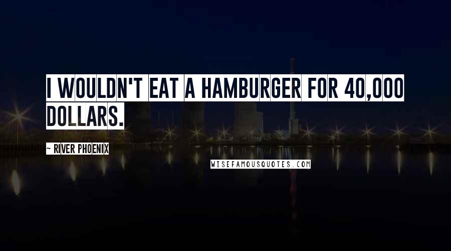 River Phoenix Quotes: I wouldn't eat a hamburger for 40,000 dollars.