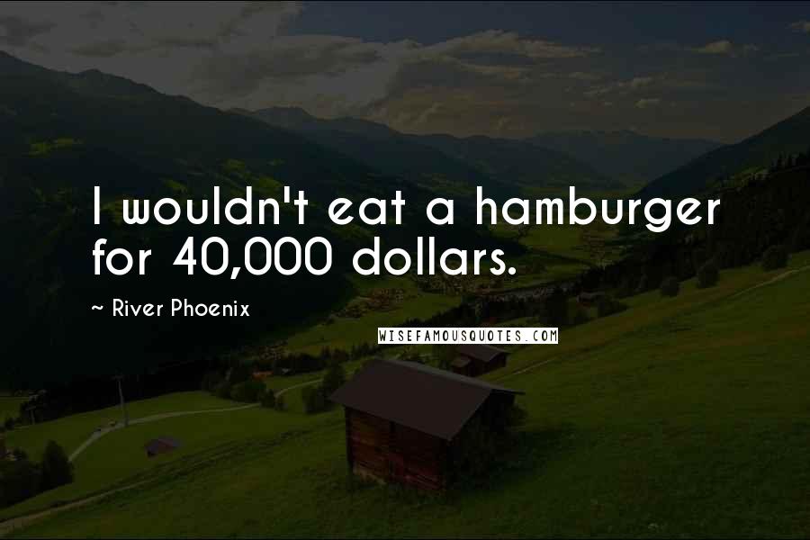 River Phoenix Quotes: I wouldn't eat a hamburger for 40,000 dollars.