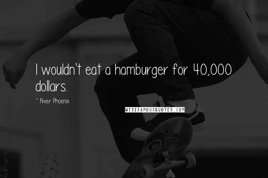 River Phoenix Quotes: I wouldn't eat a hamburger for 40,000 dollars.