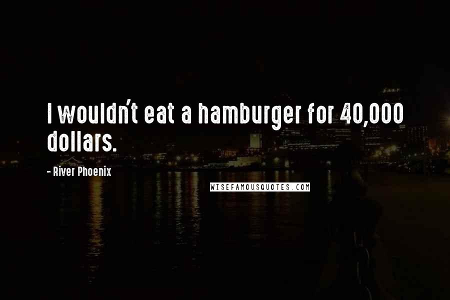 River Phoenix Quotes: I wouldn't eat a hamburger for 40,000 dollars.