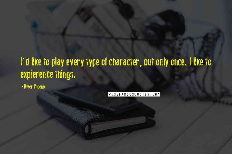 River Phoenix Quotes: I'd like to play every type of character, but only once. I like to expierence things.