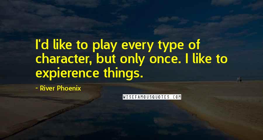 River Phoenix Quotes: I'd like to play every type of character, but only once. I like to expierence things.