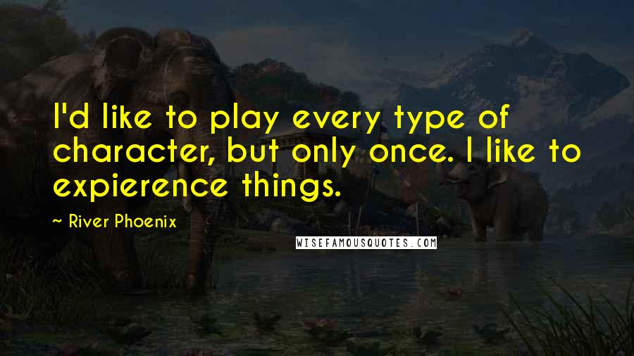 River Phoenix Quotes: I'd like to play every type of character, but only once. I like to expierence things.