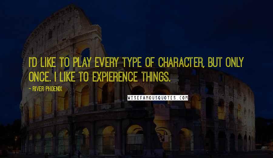 River Phoenix Quotes: I'd like to play every type of character, but only once. I like to expierence things.