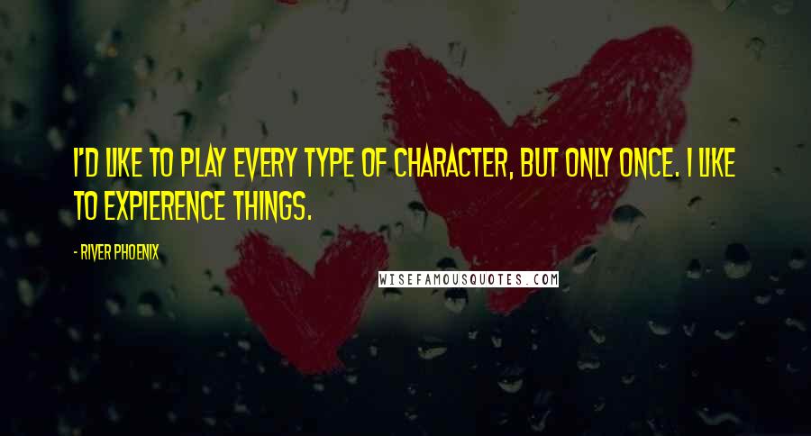 River Phoenix Quotes: I'd like to play every type of character, but only once. I like to expierence things.