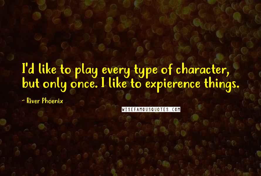 River Phoenix Quotes: I'd like to play every type of character, but only once. I like to expierence things.