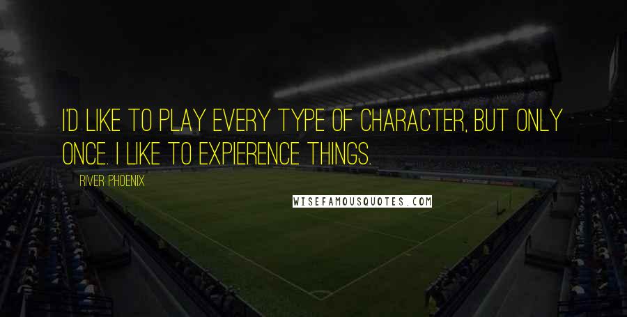 River Phoenix Quotes: I'd like to play every type of character, but only once. I like to expierence things.