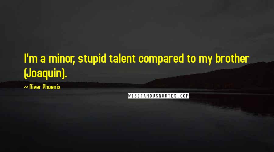 River Phoenix Quotes: I'm a minor, stupid talent compared to my brother (Joaquin).