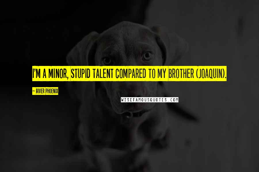 River Phoenix Quotes: I'm a minor, stupid talent compared to my brother (Joaquin).