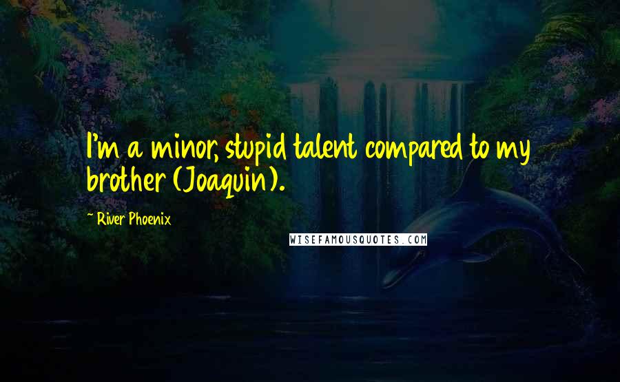 River Phoenix Quotes: I'm a minor, stupid talent compared to my brother (Joaquin).