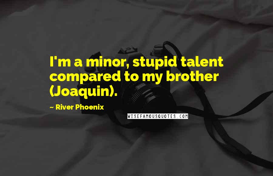 River Phoenix Quotes: I'm a minor, stupid talent compared to my brother (Joaquin).