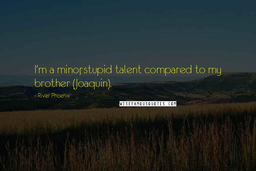 River Phoenix Quotes: I'm a minor, stupid talent compared to my brother (Joaquin).