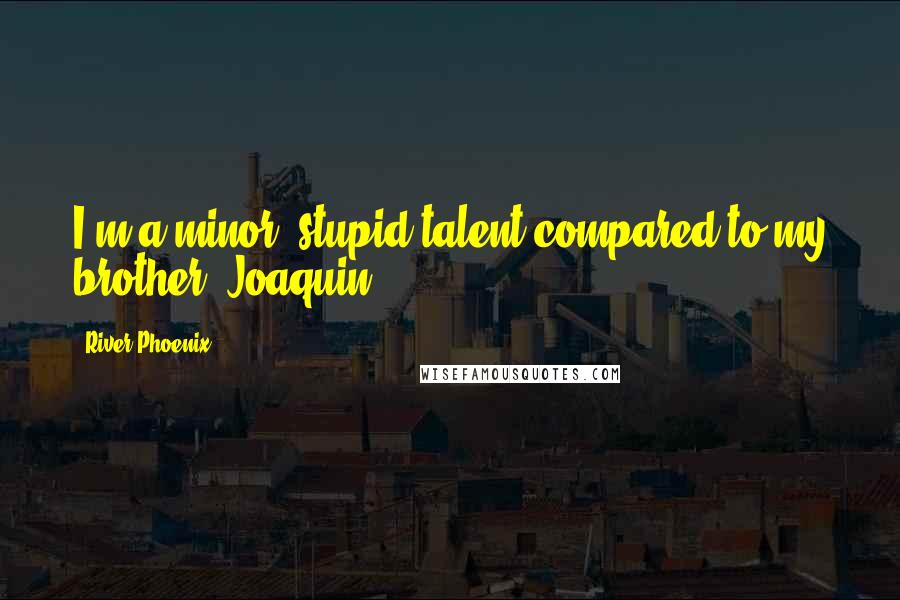 River Phoenix Quotes: I'm a minor, stupid talent compared to my brother (Joaquin).