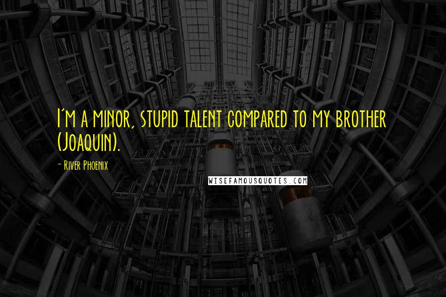 River Phoenix Quotes: I'm a minor, stupid talent compared to my brother (Joaquin).