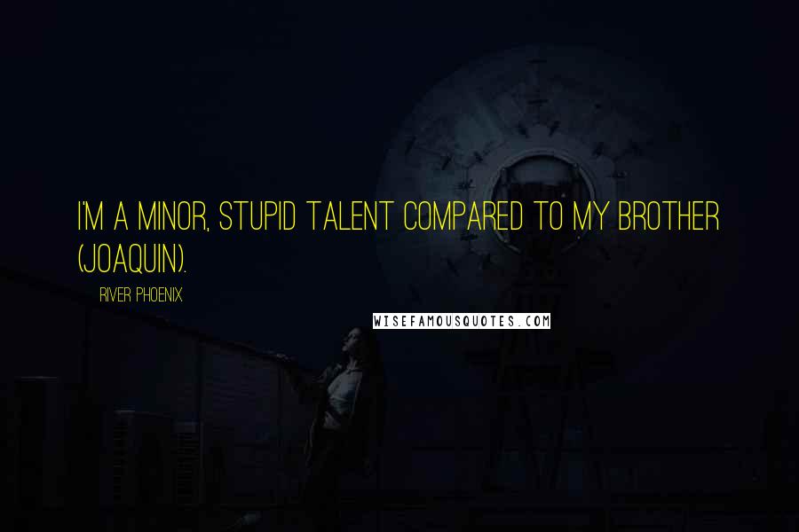 River Phoenix Quotes: I'm a minor, stupid talent compared to my brother (Joaquin).