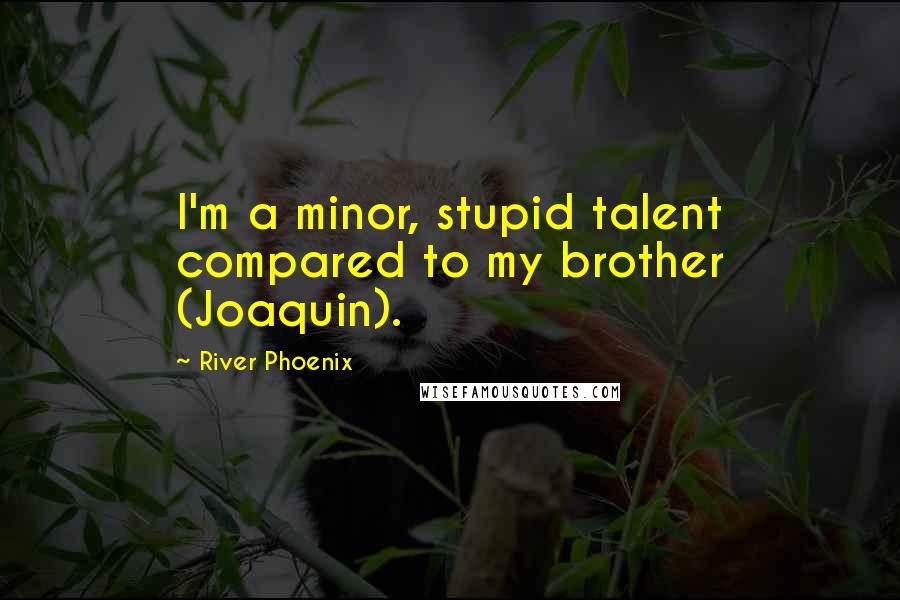 River Phoenix Quotes: I'm a minor, stupid talent compared to my brother (Joaquin).