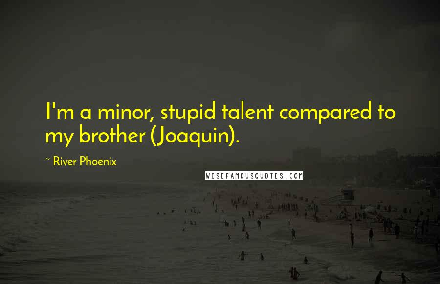 River Phoenix Quotes: I'm a minor, stupid talent compared to my brother (Joaquin).