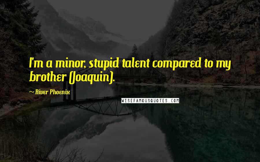 River Phoenix Quotes: I'm a minor, stupid talent compared to my brother (Joaquin).