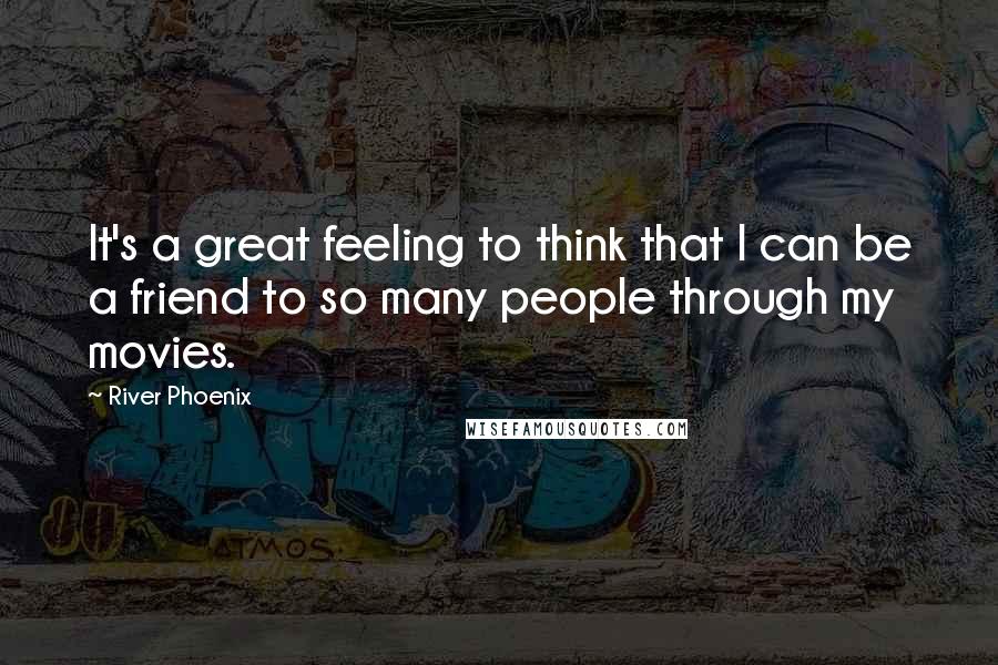 River Phoenix Quotes: It's a great feeling to think that I can be a friend to so many people through my movies.