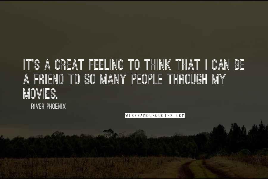 River Phoenix Quotes: It's a great feeling to think that I can be a friend to so many people through my movies.