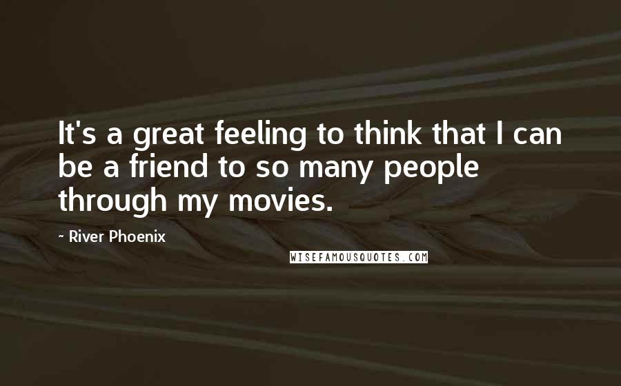 River Phoenix Quotes: It's a great feeling to think that I can be a friend to so many people through my movies.
