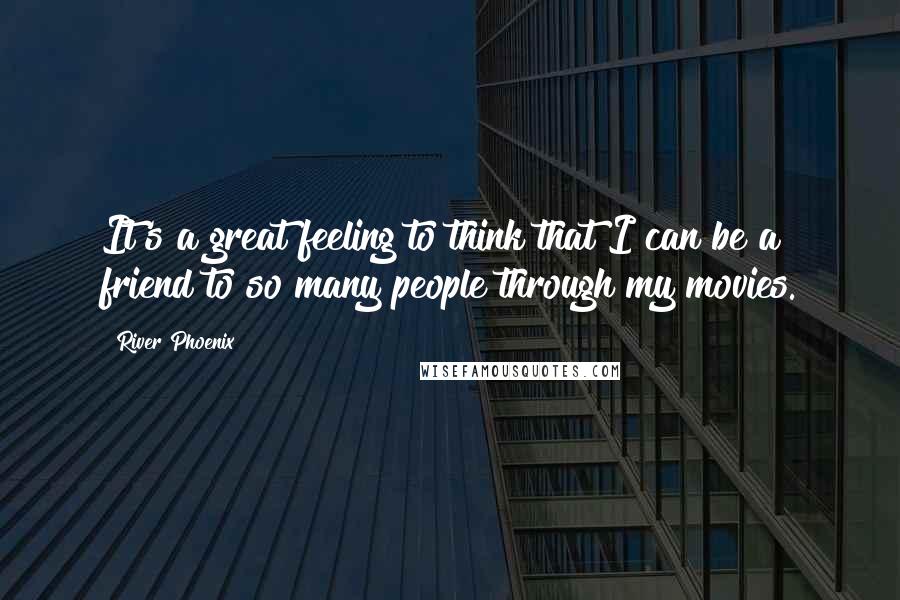 River Phoenix Quotes: It's a great feeling to think that I can be a friend to so many people through my movies.