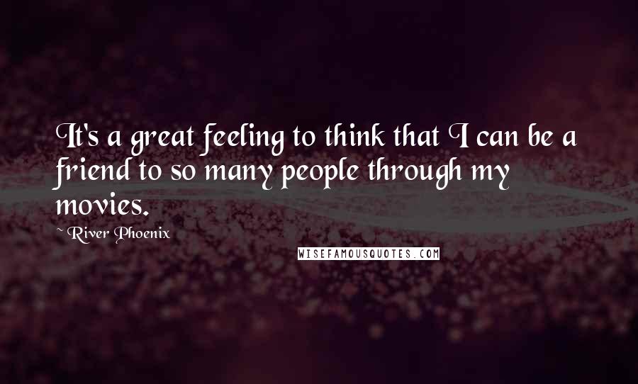 River Phoenix Quotes: It's a great feeling to think that I can be a friend to so many people through my movies.