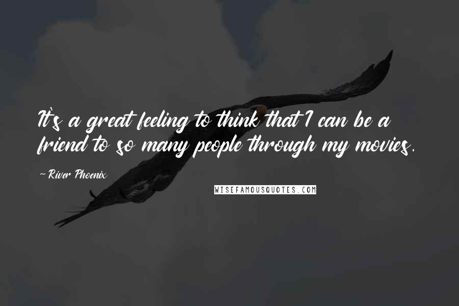 River Phoenix Quotes: It's a great feeling to think that I can be a friend to so many people through my movies.